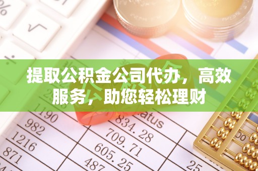 巴楚提取公积金公司代办，高效服务，助您轻松理财
