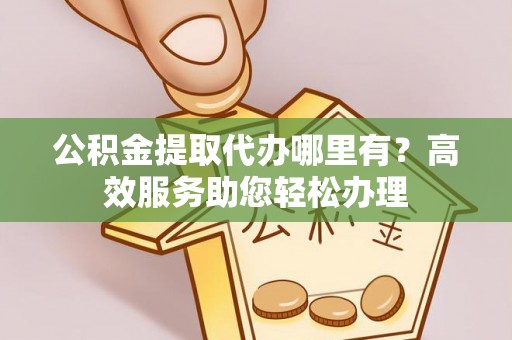 巴楚公积金提取代办哪里有？高效服务助您轻松办理