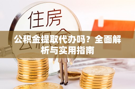 巴楚公积金提取代办吗？全面解析与实用指南