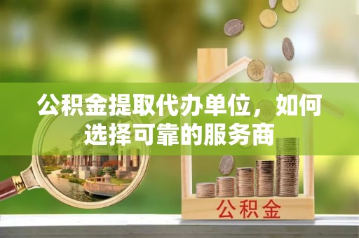 巴楚公积金提取代办单位，如何选择可靠的服务商