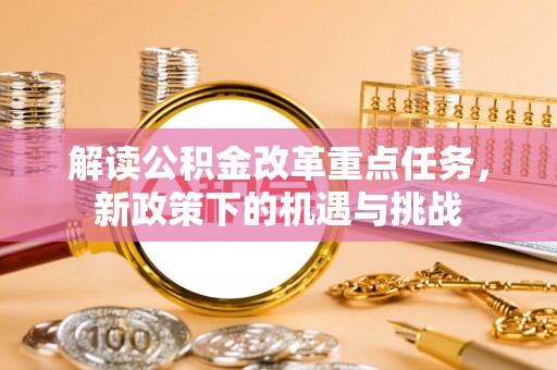巴楚解读公积金改革重点任务，新政策下的机遇与挑战