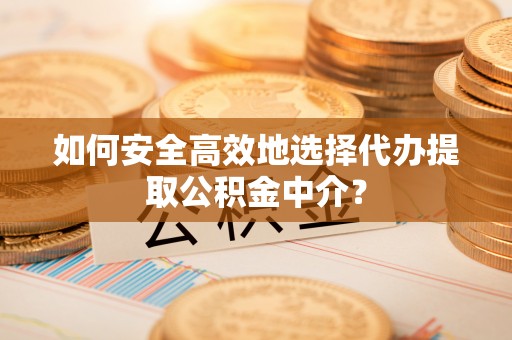 巴楚如何安全高效地选择代办提取公积金中介？