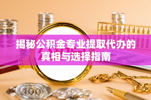 巴楚揭秘公积金专业提取代办的真相与选择指南