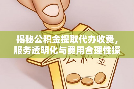 巴楚揭秘公积金提取代办收费，服务透明化与费用合理性探讨