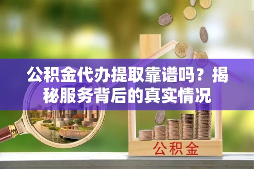 巴楚公积金代办提取靠谱吗？揭秘服务背后的真实情况