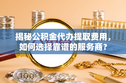 巴楚揭秘公积金代办提取费用，如何选择靠谱的服务商？