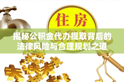 巴楚揭秘公积金代办提取背后的法律风险与合理规划之道