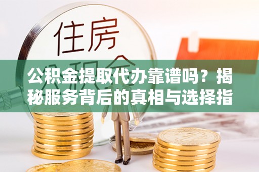 巴楚公积金提取代办靠谱吗？揭秘服务背后的真相与选择指南