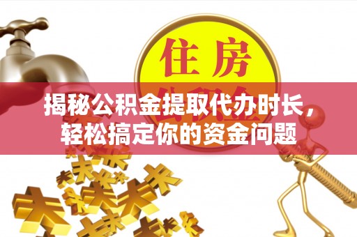 巴楚揭秘公积金提取代办时长，轻松搞定你的资金问题