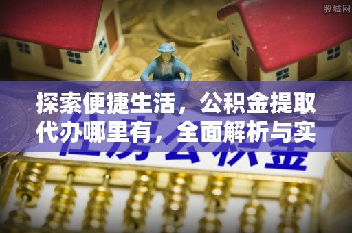 巴楚探索便捷生活，公积金提取代办哪里有，全面解析与实用指南