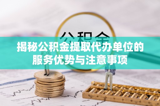 巴楚揭秘公积金提取代办单位的服务优势与注意事项