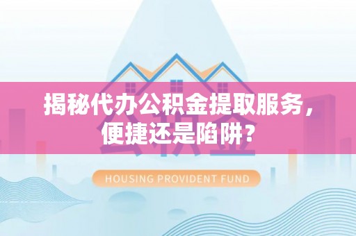 巴楚揭秘代办公积金提取服务，便捷还是陷阱？