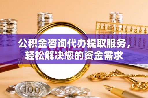 巴楚公积金咨询代办提取服务，轻松解决您的资金需求