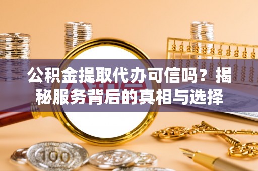 巴楚公积金提取代办可信吗？揭秘服务背后的真相与选择