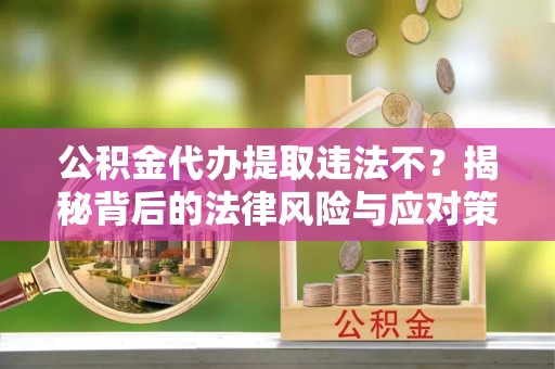 巴楚公积金代办提取违法不？揭秘背后的法律风险与应对策略