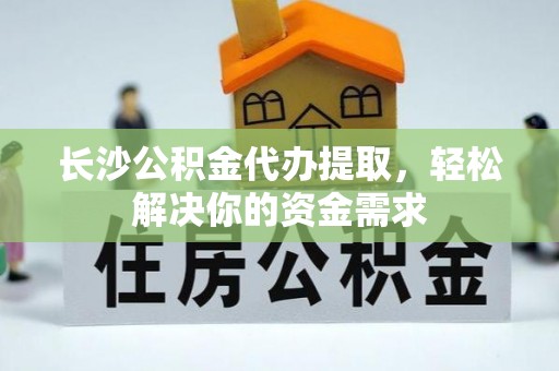 巴楚长沙公积金代办提取，轻松解决你的资金需求