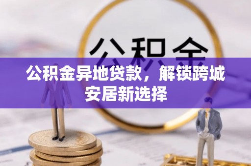 巴楚公积金异地贷款，解锁跨城安居新选择