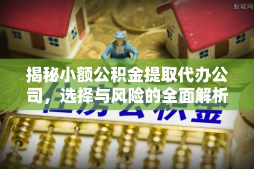 巴楚揭秘小额公积金提取代办公司，选择与风险的全面解析