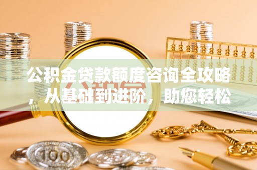 巴楚公积金贷款额度咨询全攻略，从基础到进阶，助您轻松掌握关键要点