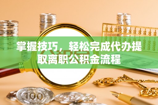 巴楚掌握技巧，轻松完成代办提取离职公积金流程