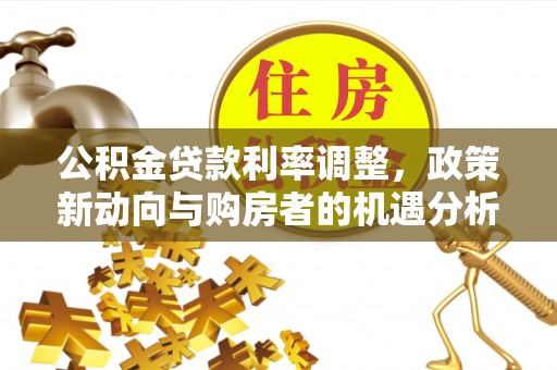 巴楚公积金贷款利率调整，政策新动向与购房者的机遇分析