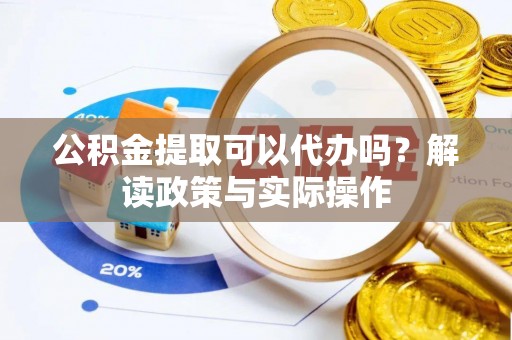 巴楚公积金提取可以代办吗？解读政策与实际操作