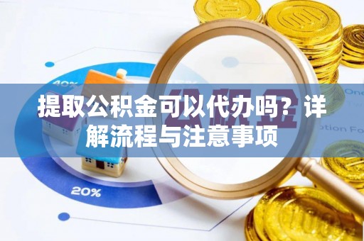 巴楚提取公积金可以代办吗？详解流程与注意事项
