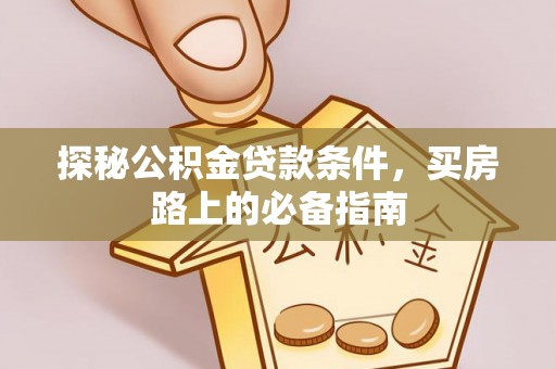 巴楚探秘公积金贷款条件，买房路上的必备指南