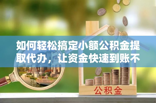 巴楚如何轻松搞定小额公积金提取代办，让资金快速到账不是梦