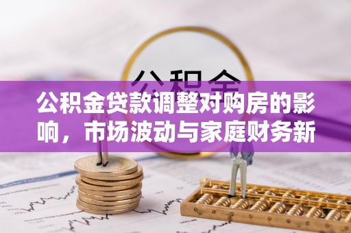 巴楚公积金贷款调整对购房的影响，市场波动与家庭财务新趋势