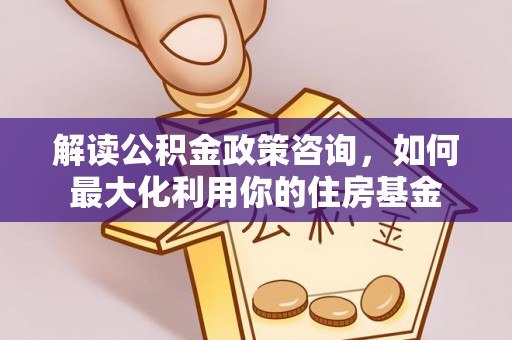巴楚解读公积金政策咨询，如何最大化利用你的住房基金