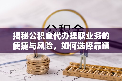 巴楚揭秘公积金代办提取业务的便捷与风险，如何选择靠谱服务？