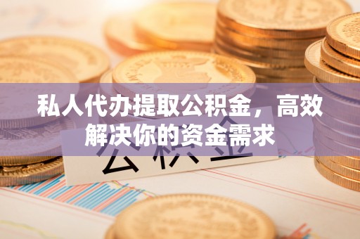 巴楚私人代办提取公积金，高效解决你的资金需求