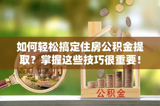 巴楚如何轻松搞定住房公积金提取？掌握这些技巧很重要！