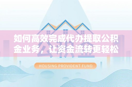 巴楚如何高效完成代办提取公积金业务，让资金流转更轻松