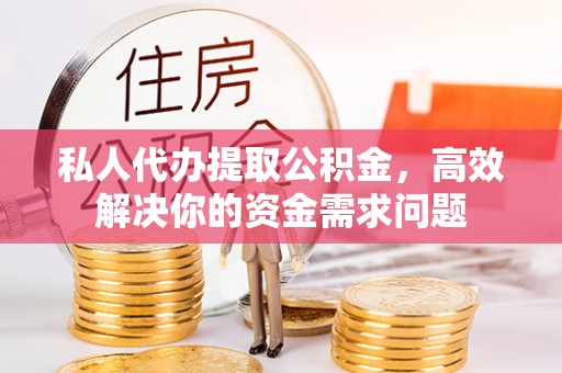 巴楚私人代办提取公积金，高效解决你的资金需求问题