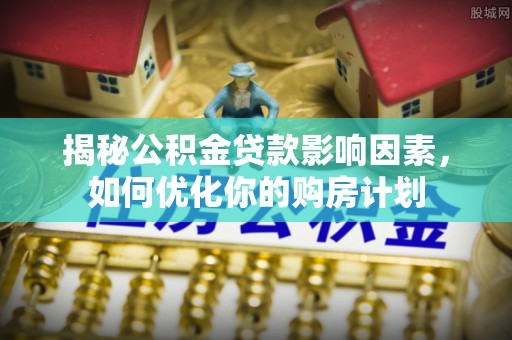 巴楚揭秘公积金贷款影响因素，如何优化你的购房计划