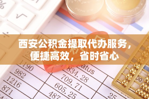 巴楚西安公积金提取代办服务，便捷高效，省时省心
