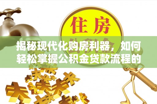 巴楚揭秘现代化购房利器，如何轻松掌握公积金贷款流程的每一个细节