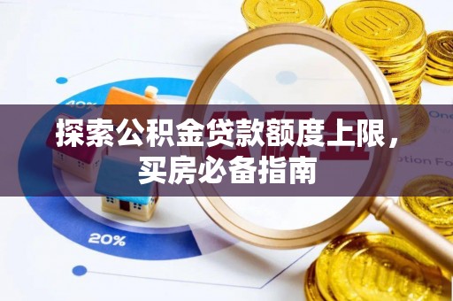 巴楚探索公积金贷款额度上限，买房必备指南