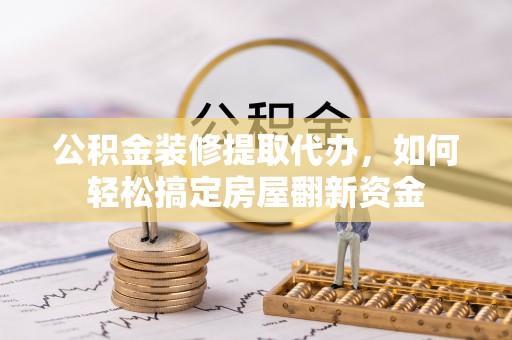巴楚公积金装修提取代办，如何轻松搞定房屋翻新资金