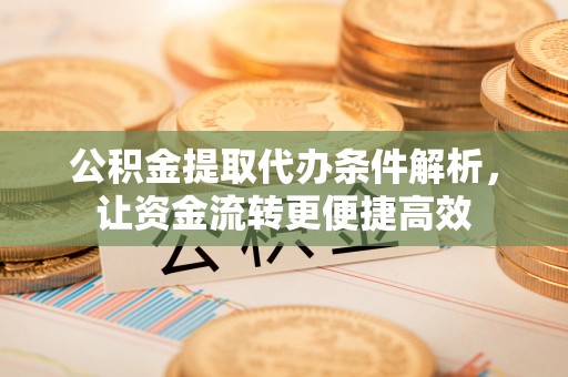 巴楚公积金提取代办条件解析，让资金流转更便捷高效