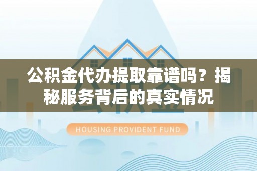 巴楚公积金代办提取靠谱吗？揭秘服务背后的真实情况