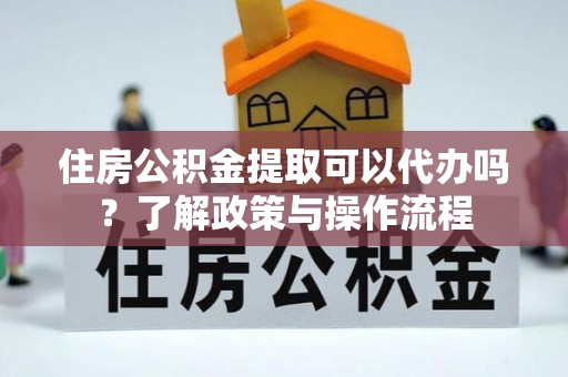 巴楚住房公积金提取可以代办吗？了解政策与操作流程
