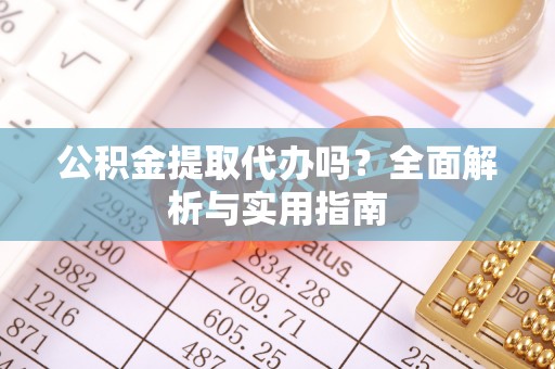 巴楚公积金提取代办吗？全面解析与实用指南