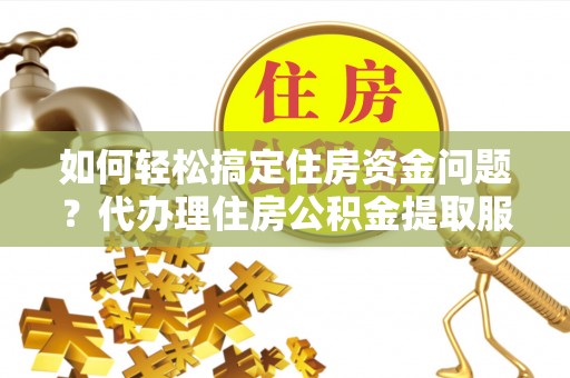 巴楚如何轻松搞定住房资金问题？代办理住房公积金提取服务全解析