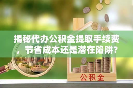 巴楚揭秘代办公积金提取手续费，节省成本还是潜在陷阱？