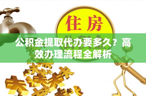 巴楚公积金提取代办要多久？高效办理流程全解析