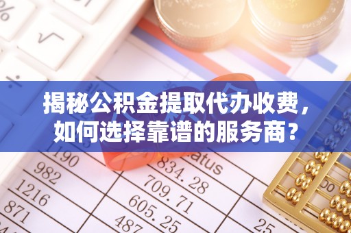 巴楚揭秘公积金提取代办收费，如何选择靠谱的服务商？