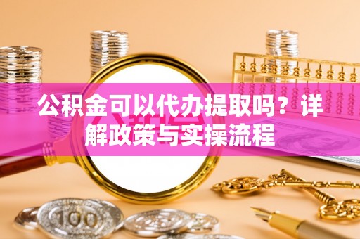 巴楚公积金可以代办提取吗？详解政策与实操流程